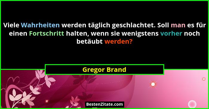 Viele Wahrheiten werden täglich geschlachtet. Soll man es für einen Fortschritt halten, wenn sie wenigstens vorher noch betäubt werden?... - Gregor Brand