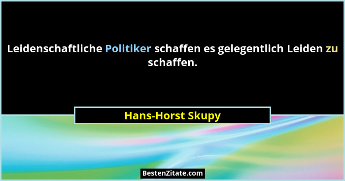 Leidenschaftliche Politiker schaffen es gelegentlich Leiden zu schaffen.... - Hans-Horst Skupy