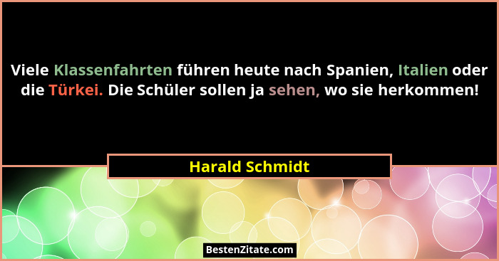 Viele Klassenfahrten führen heute nach Spanien, Italien oder die Türkei. Die Schüler sollen ja sehen, wo sie herkommen!... - Harald Schmidt