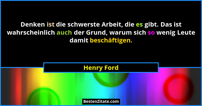 Denken ist die schwerste Arbeit, die es gibt. Das ist wahrscheinlich auch der Grund, warum sich so wenig Leute damit beschäftigen.... - Henry Ford