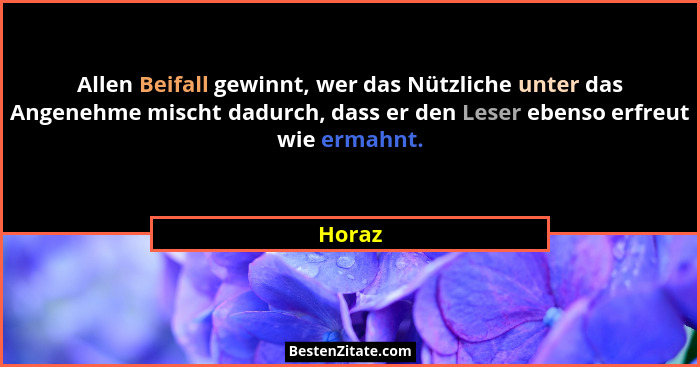 Allen Beifall gewinnt, wer das Nützliche unter das Angenehme mischt dadurch, dass er den Leser ebenso erfreut wie ermahnt.... - Horaz