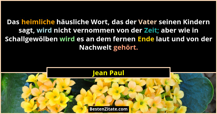 Das heimliche häusliche Wort, das der Vater seinen Kindern sagt, wird nicht vernommen von der Zeit; aber wie in Schallgewölben wird es an... - Jean Paul