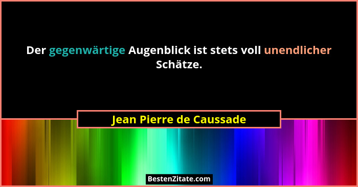 Der gegenwärtige Augenblick ist stets voll unendlicher Schätze.... - Jean Pierre de Caussade