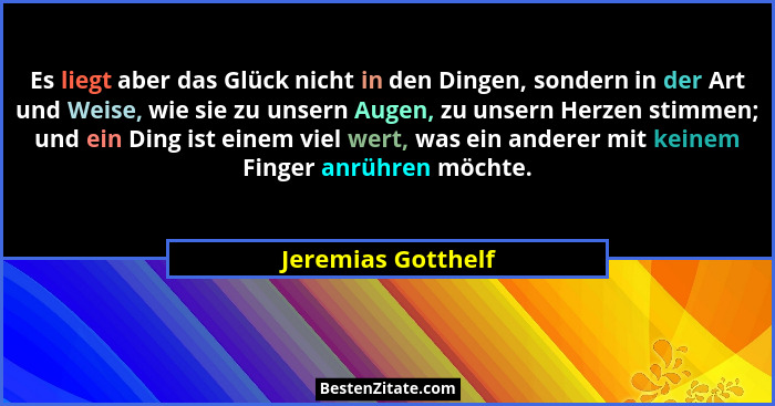 Es liegt aber das Glück nicht in den Dingen, sondern in der Art und Weise, wie sie zu unsern Augen, zu unsern Herzen stimmen; und... - Jeremias Gotthelf