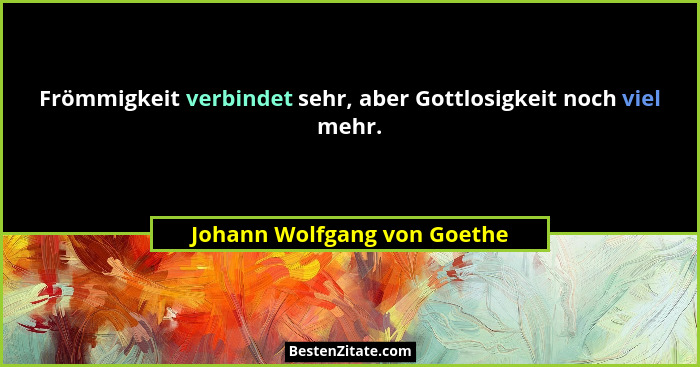 Frömmigkeit verbindet sehr, aber Gottlosigkeit noch viel mehr.... - Johann Wolfgang von Goethe