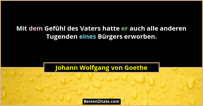 Mit dem Gefühl des Vaters hatte er auch alle anderen Tugenden eines Bürgers erworben.... - Johann Wolfgang von Goethe