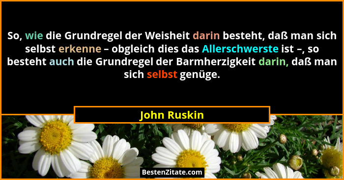 So, wie die Grundregel der Weisheit darin besteht, daß man sich selbst erkenne – obgleich dies das Allerschwerste ist –, so besteht auch... - John Ruskin