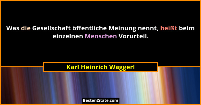 Was die Gesellschaft öffentliche Meinung nennt, heißt beim einzelnen Menschen Vorurteil.... - Karl Heinrich Waggerl