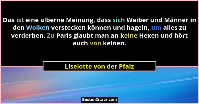 Das ist eine alberne Meinung, dass sich Weiber und Männer in den Wolken verstecken können und hageln, um alles zu verderben.... - Liselotte von der Pfalz