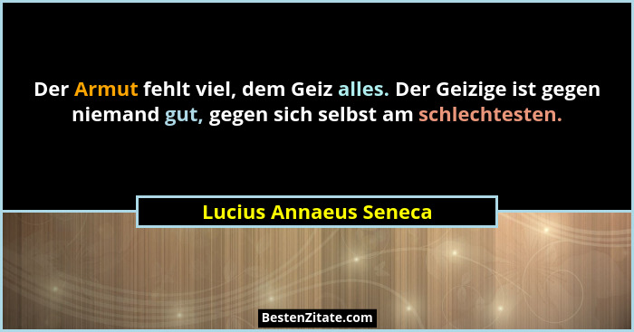 Der Armut fehlt viel, dem Geiz alles. Der Geizige ist gegen niemand gut, gegen sich selbst am schlechtesten.... - Lucius Annaeus Seneca