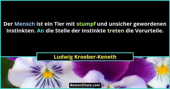 Der Mensch ist ein Tier mit stumpf und unsicher gewordenen Instinkten. An die Stelle der Instinkte treten die Vorurteile.... - Ludwig Kroeber-Keneth