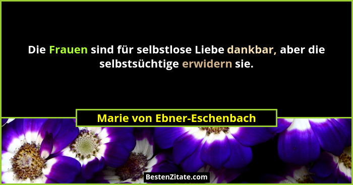 Die Frauen sind für selbstlose Liebe dankbar, aber die selbstsüchtige erwidern sie.... - Marie von Ebner-Eschenbach