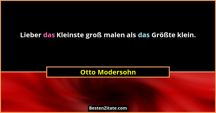 Lieber das Kleinste groß malen als das Größte klein.... - Otto Modersohn