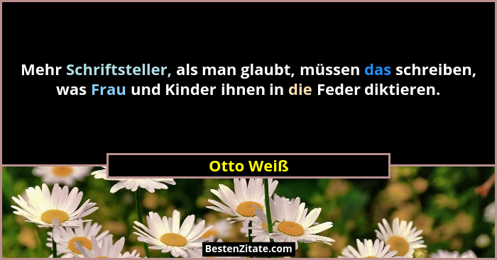 Mehr Schriftsteller, als man glaubt, müssen das schreiben, was Frau und Kinder ihnen in die Feder diktieren.... - Otto Weiß