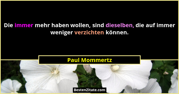 Die immer mehr haben wollen, sind dieselben, die auf immer weniger verzichten können.... - Paul Mommertz