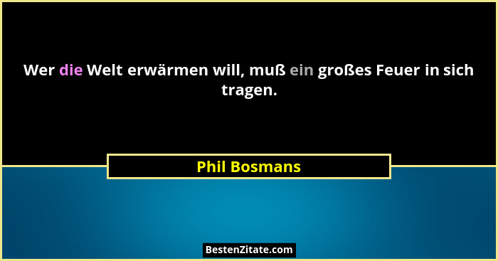 Wer die Welt erwärmen will, muß ein großes Feuer in sich tragen.... - Phil Bosmans
