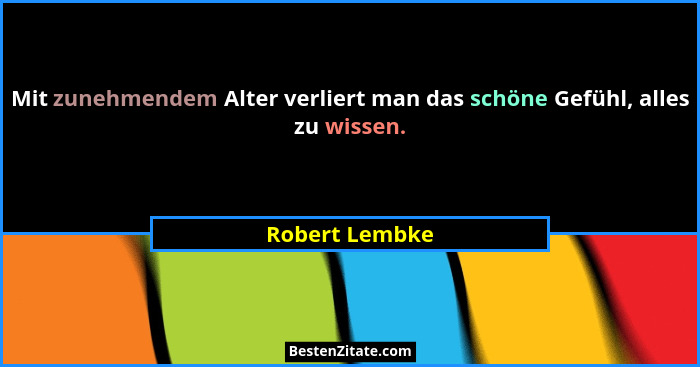 Mit zunehmendem Alter verliert man das schöne Gefühl, alles zu wissen.... - Robert Lembke