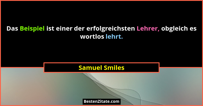 Das Beispiel ist einer der erfolgreichsten Lehrer, obgleich es wortlos lehrt.... - Samuel Smiles