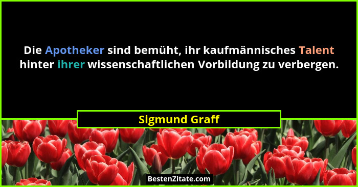 Die Apotheker sind bemüht, ihr kaufmännisches Talent hinter ihrer wissenschaftlichen Vorbildung zu verbergen.... - Sigmund Graff
