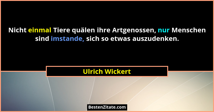 Nicht einmal Tiere quälen ihre Artgenossen, nur Menschen sind imstande, sich so etwas auszudenken.... - Ulrich Wickert