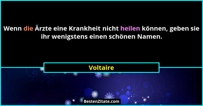 Wenn die Ärzte eine Krankheit nicht heilen können, geben sie ihr wenigstens einen schönen Namen.... - Voltaire