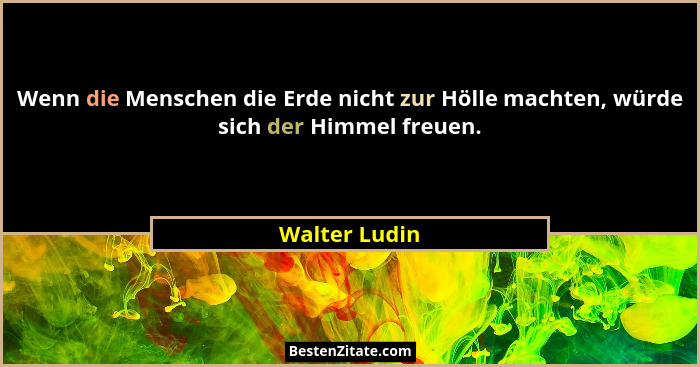 Wenn die Menschen die Erde nicht zur Hölle machten, würde sich der Himmel freuen.... - Walter Ludin