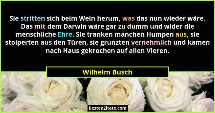 Sie stritten sich beim Wein herum, was das nun wieder wäre. Das mit dem Darwin wäre gar zu dumm und wider die menschliche Ehre. Sie tr... - Wilhelm Busch
