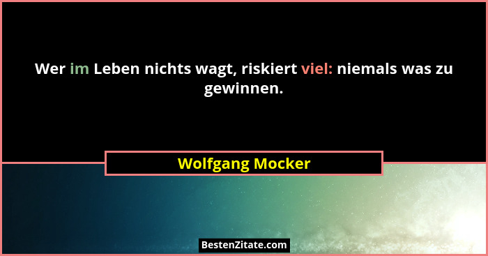 Wer im Leben nichts wagt, riskiert viel: niemals was zu gewinnen.... - Wolfgang Mocker