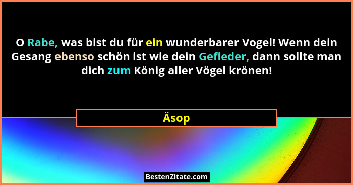 O Rabe, was bist du für ein wunderbarer Vogel! Wenn dein Gesang ebenso schön ist wie dein Gefieder, dann sollte man dich zum König aller Vögel... - Äsop