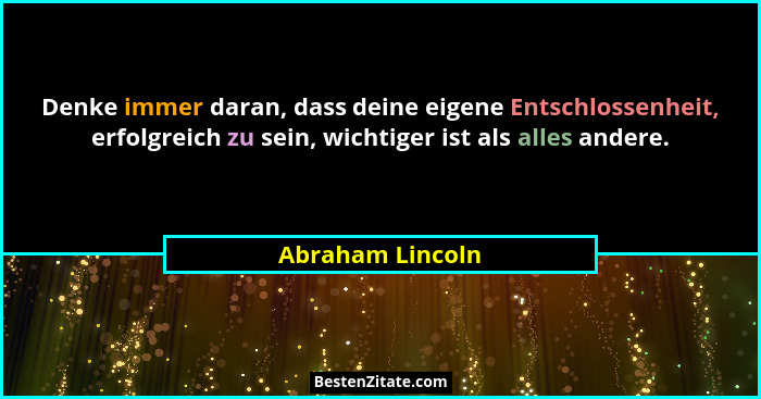 Denke immer daran, dass deine eigene Entschlossenheit, erfolgreich zu sein, wichtiger ist als alles andere.... - Abraham Lincoln