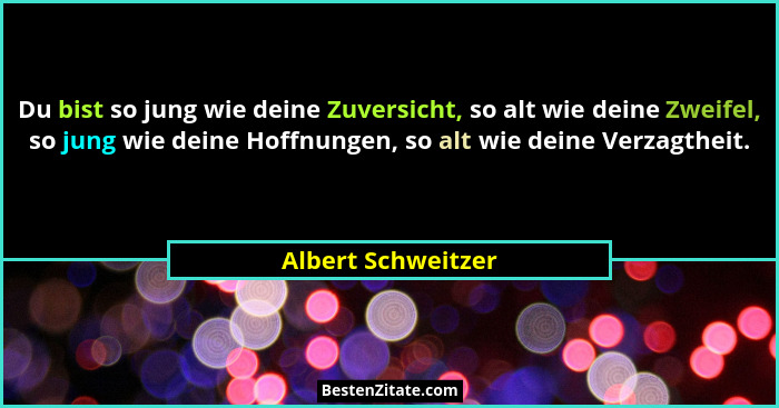 Du bist so jung wie deine Zuversicht, so alt wie deine Zweifel, so jung wie deine Hoffnungen, so alt wie deine Verzagtheit.... - Albert Schweitzer