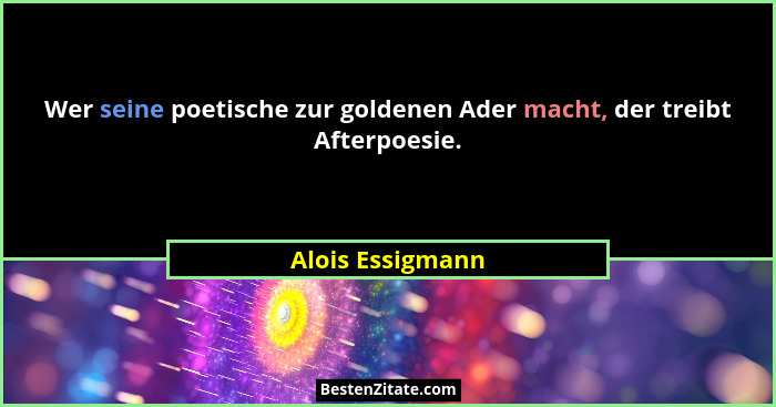 Wer seine poetische zur goldenen Ader macht, der treibt Afterpoesie.... - Alois Essigmann
