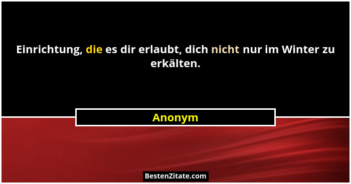 Einrichtung, die es dir erlaubt, dich nicht nur im Winter zu erkälten.... - Anonym