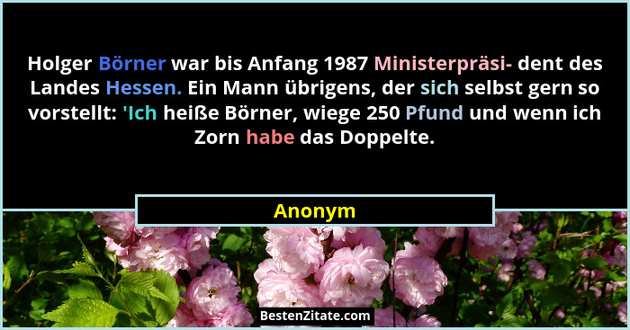 Holger Börner war bis Anfang 1987 Ministerpräsi- dent des Landes Hessen. Ein Mann übrigens, der sich selbst gern so vorstellt: 'Ich heiße... - Anonym