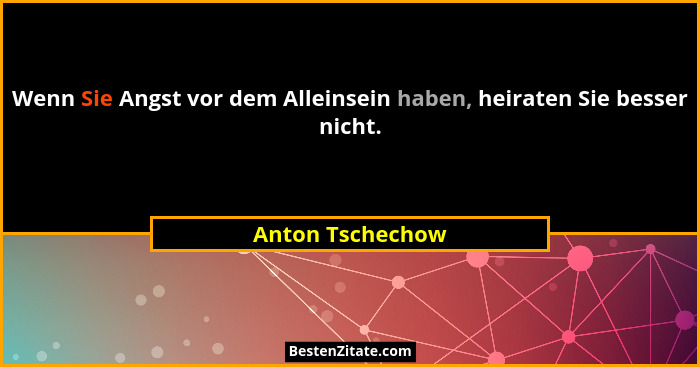 Wenn Sie Angst vor dem Alleinsein haben, heiraten Sie besser nicht.... - Anton Tschechow