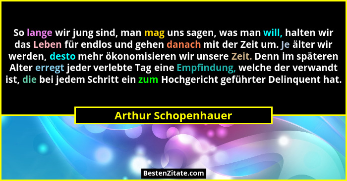 So lange wir jung sind, man mag uns sagen, was man will, halten wir das Leben für endlos und gehen danach mit der Zeit um. Je äl... - Arthur Schopenhauer