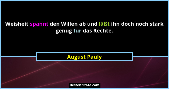 Weisheit spannt den Willen ab und läßt ihn doch noch stark genug für das Rechte.... - August Pauly
