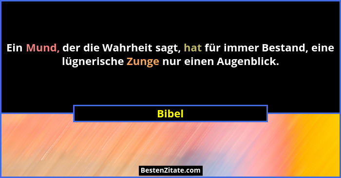 Ein Mund, der die Wahrheit sagt, hat für immer Bestand, eine lügnerische Zunge nur einen Augenblick.... - Bibel