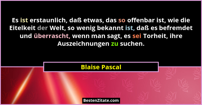 Es ist erstaunlich, daß etwas, das so offenbar ist, wie die Eitelkeit der Welt, so wenig bekannt ist, daß es befremdet und überrascht,... - Blaise Pascal