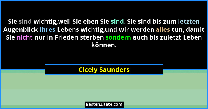 Sie sind wichtig,weil Sie eben Sie sind. Sie sind bis zum letzten Augenblick Ihres Lebens wichtig,und wir werden alles tun, damit Si... - Cicely Saunders
