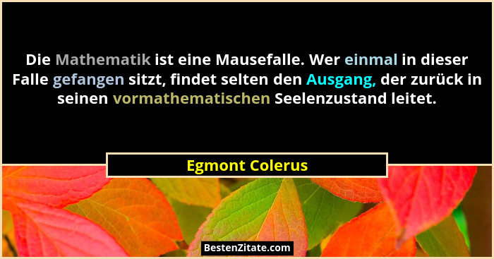 Die Mathematik ist eine Mausefalle. Wer einmal in dieser Falle gefangen sitzt, findet selten den Ausgang, der zurück in seinen vormat... - Egmont Colerus