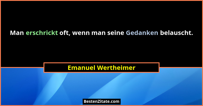 Man erschrickt oft, wenn man seine Gedanken belauscht.... - Emanuel Wertheimer