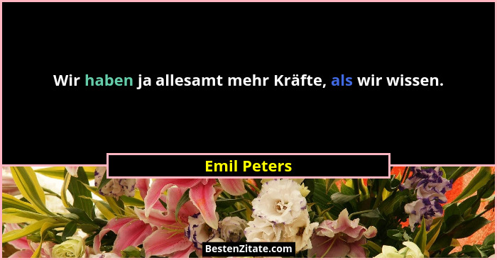Wir haben ja allesamt mehr Kräfte, als wir wissen.... - Emil Peters