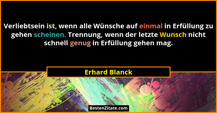 Verliebtsein ist, wenn alle Wünsche auf einmal in Erfüllung zu gehen scheinen. Trennung, wenn der letzte Wunsch nicht schnell genug in... - Erhard Blanck