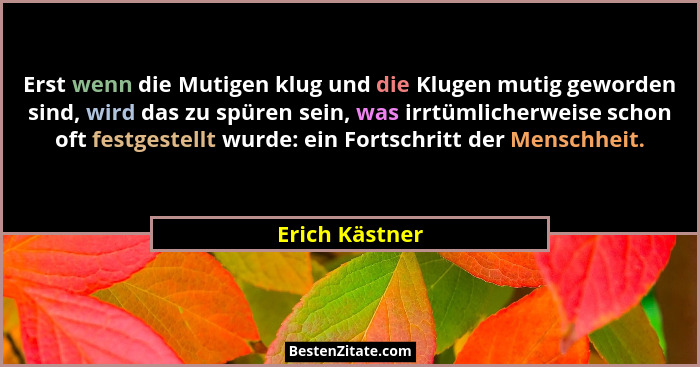 Erst wenn die Mutigen klug und die Klugen mutig geworden sind, wird das zu spüren sein, was irrtümlicherweise schon oft festgestellt w... - Erich Kästner