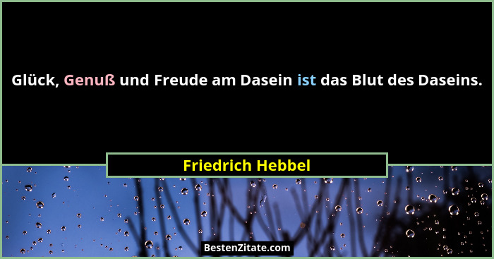 Glück, Genuß und Freude am Dasein ist das Blut des Daseins.... - Friedrich Hebbel