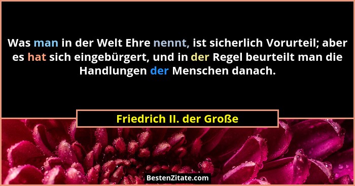 Was man in der Welt Ehre nennt, ist sicherlich Vorurteil; aber es hat sich eingebürgert, und in der Regel beurteilt man die... - Friedrich II. der Große