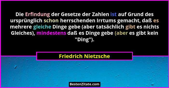 Die Erfindung der Gesetze der Zahlen ist auf Grund des ursprünglich schon herrschenden Irrtums gemacht, daß es mehrere gleiche D... - Friedrich Nietzsche
