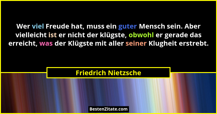 Wer viel Freude hat, muss ein guter Mensch sein. Aber vielleicht ist er nicht der klügste, obwohl er gerade das erreicht, was de... - Friedrich Nietzsche