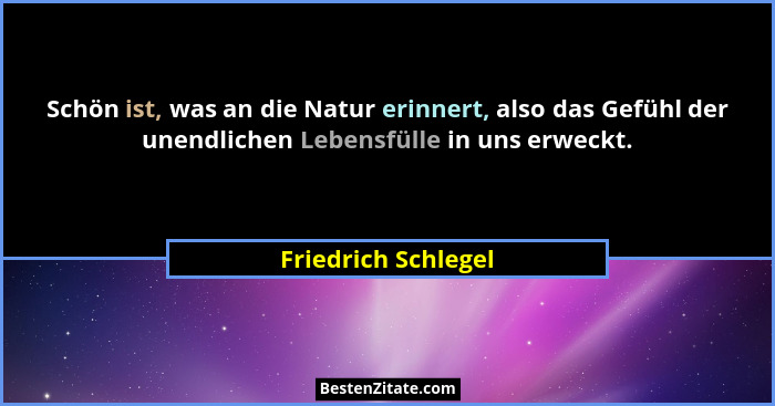 Schön ist, was an die Natur erinnert, also das Gefühl der unendlichen Lebensfülle in uns erweckt.... - Friedrich Schlegel